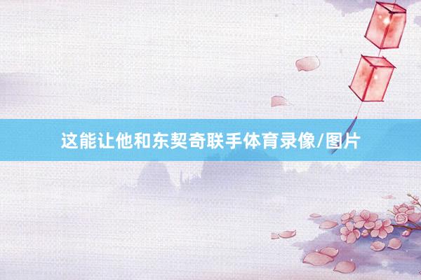 这能让他和东契奇联手体育录像/图片