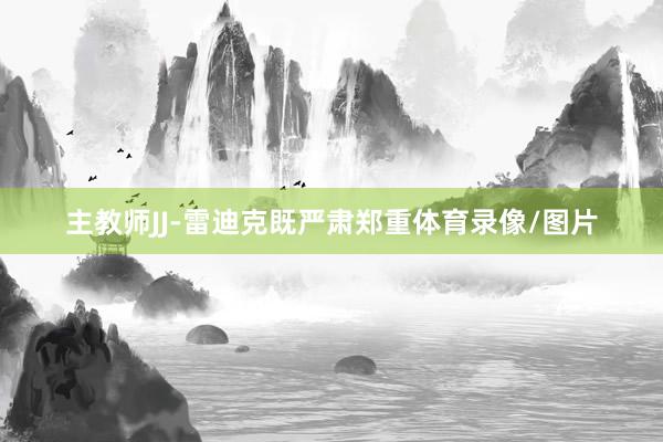 主教师JJ-雷迪克既严肃郑重体育录像/图片