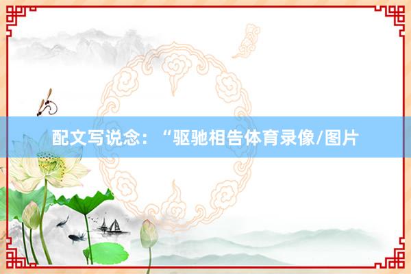配文写说念：“驱驰相告体育录像/图片