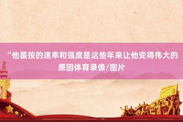 “他覆按的速率和强度是这些年来让他变得伟大的原因体育录像/图片