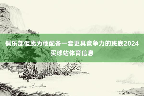 俱乐部但愿为他配备一套更具竞争力的班底2024买球站体育信息