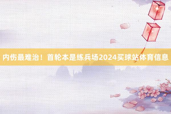 内伤最难治！首轮本是练兵场2024买球站体育信息
