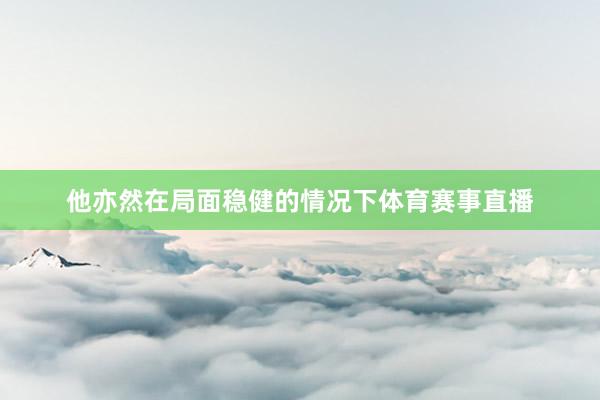 他亦然在局面稳健的情况下体育赛事直播