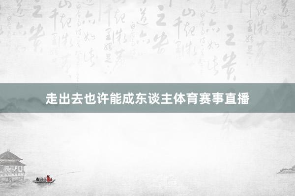 走出去也许能成东谈主体育赛事直播