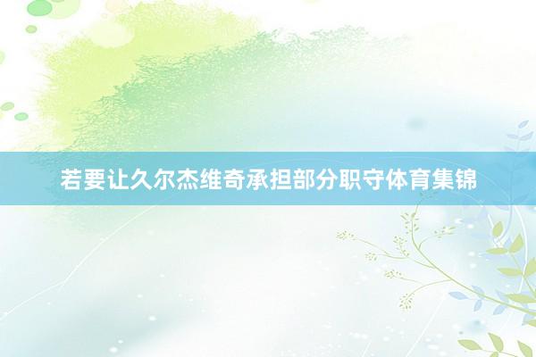 若要让久尔杰维奇承担部分职守体育集锦