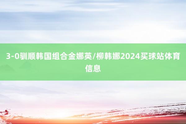 3-0驯顺韩国组合金娜英/柳韩娜2024买球站体育信息