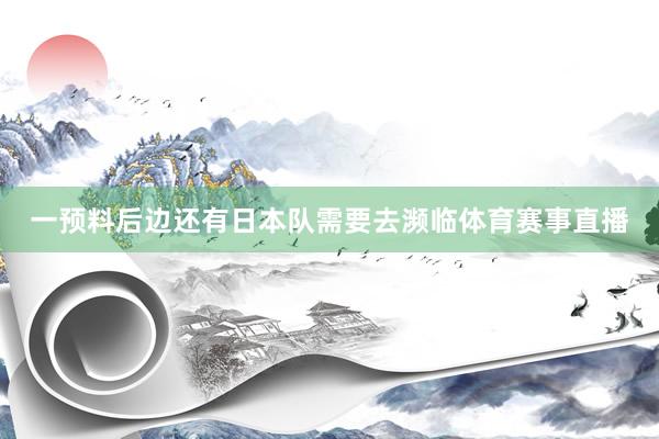 一预料后边还有日本队需要去濒临体育赛事直播