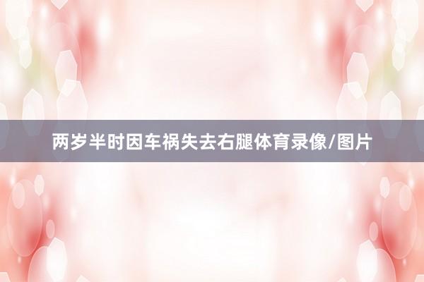 两岁半时因车祸失去右腿体育录像/图片