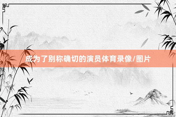 成为了别称确切的演员体育录像/图片
