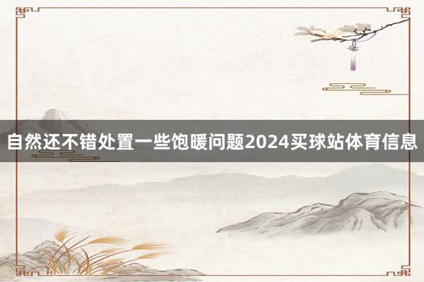 自然还不错处置一些饱暖问题2024买球站体育信息