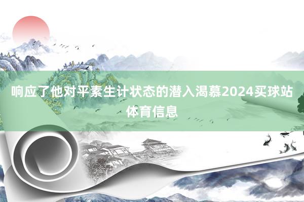 响应了他对平素生计状态的潜入渴慕2024买球站体育信息