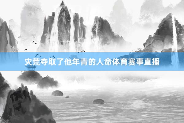 灾荒夺取了他年青的人命体育赛事直播