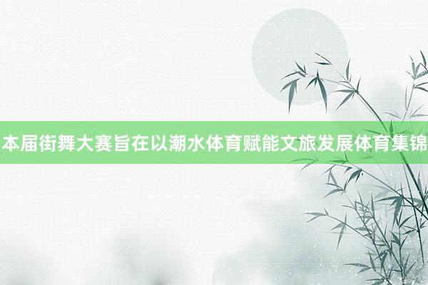 本届街舞大赛旨在以潮水体育赋能文旅发展体育集锦