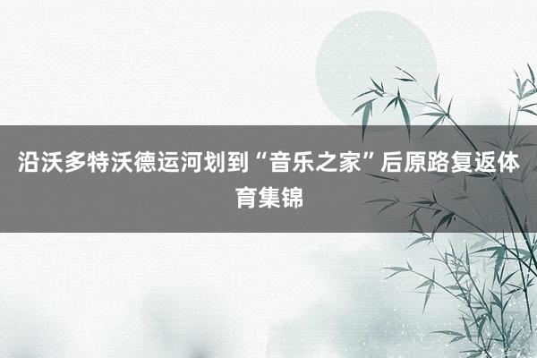 沿沃多特沃德运河划到“音乐之家”后原路复返体育集锦