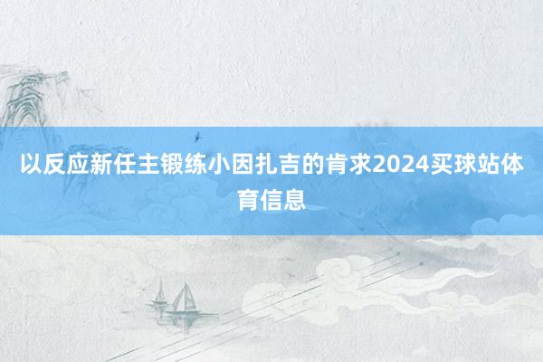 以反应新任主锻练小因扎吉的肯求2024买球站体育信息
