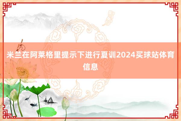 米兰在阿莱格里提示下进行夏训2024买球站体育信息