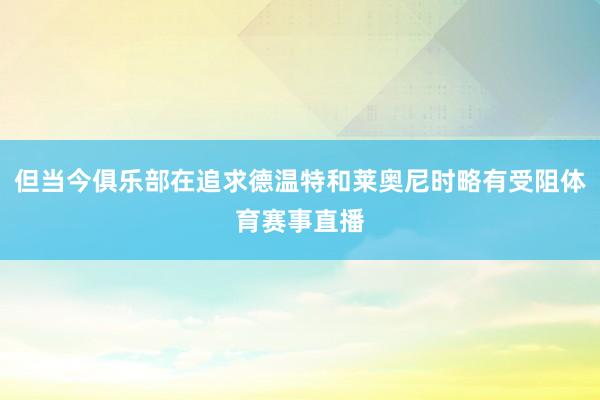 但当今俱乐部在追求德温特和莱奥尼时略有受阻体育赛事直播