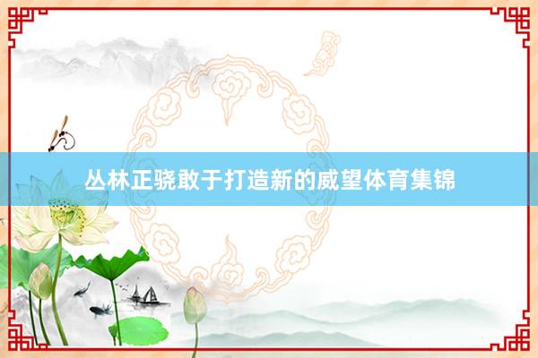 丛林正骁敢于打造新的威望体育集锦