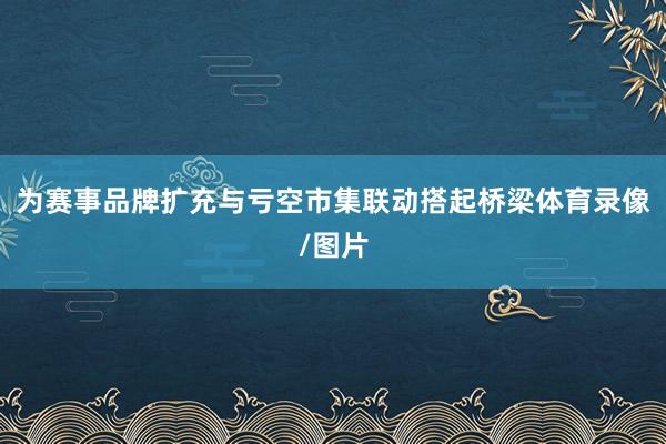 为赛事品牌扩充与亏空市集联动搭起桥梁体育录像/图片
