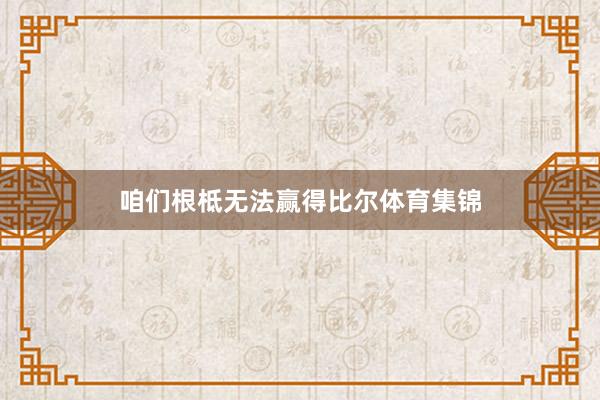 咱们根柢无法赢得比尔体育集锦