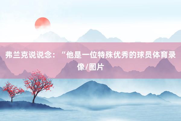 弗兰克说说念：“他是一位特殊优秀的球员体育录像/图片