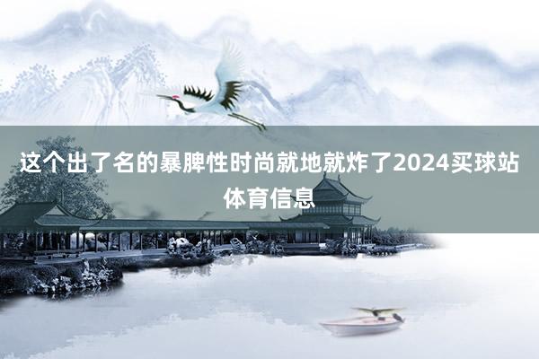 这个出了名的暴脾性时尚就地就炸了2024买球站体育信息