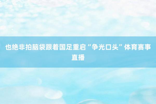 也绝非拍脑袋跟着国足重启“争光口头”体育赛事直播