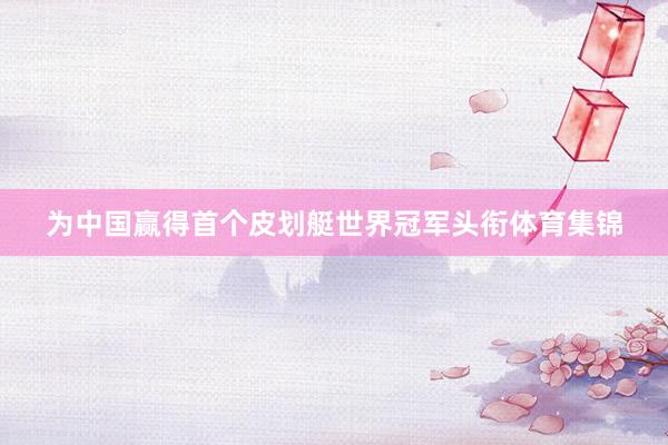 为中国赢得首个皮划艇世界冠军头衔体育集锦