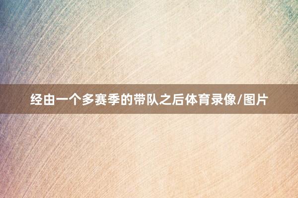 经由一个多赛季的带队之后体育录像/图片