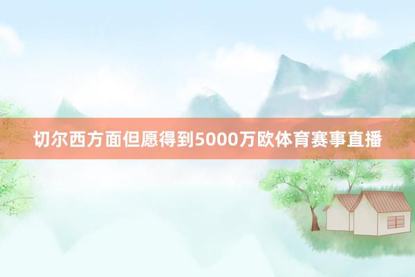 切尔西方面但愿得到5000万欧体育赛事直播