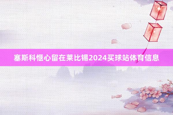 塞斯科惬心留在莱比锡2024买球站体育信息