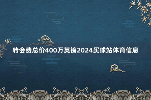 转会费总价400万英镑2024买球站体育信息