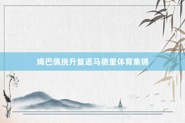 姆巴佩挑升复返马德里体育集锦