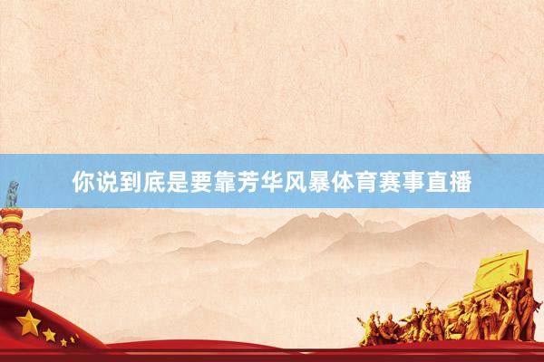 你说到底是要靠芳华风暴体育赛事直播