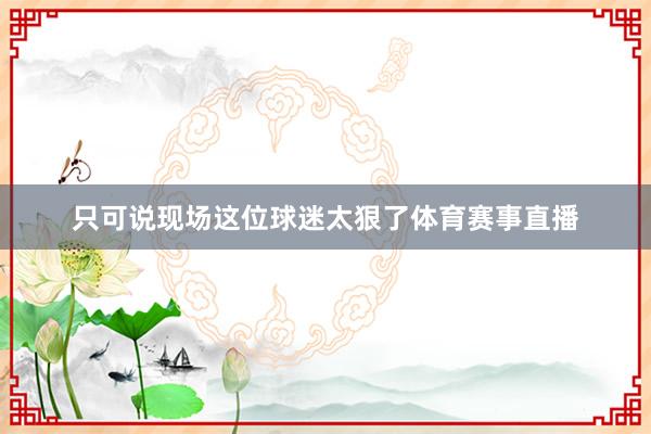 只可说现场这位球迷太狠了体育赛事直播
