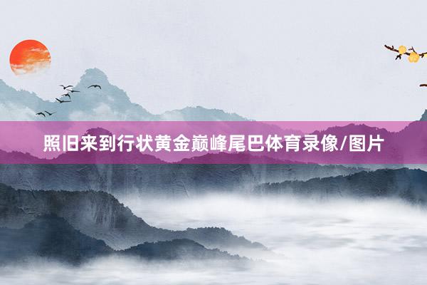 照旧来到行状黄金巅峰尾巴体育录像/图片
