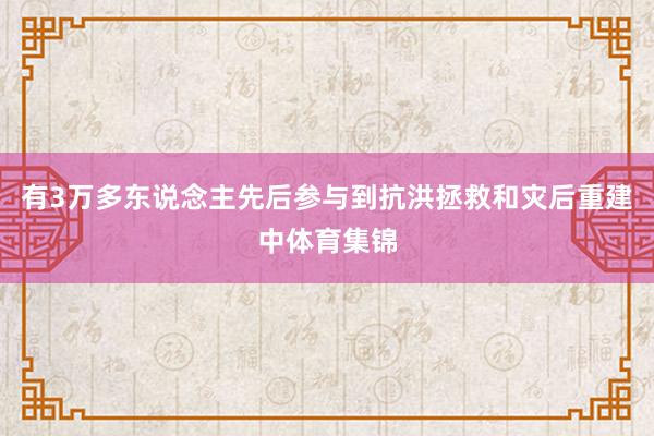 有3万多东说念主先后参与到抗洪拯救和灾后重建中体育集锦