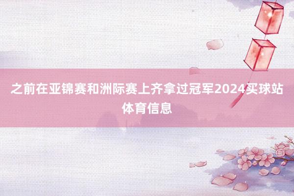 之前在亚锦赛和洲际赛上齐拿过冠军2024买球站体育信息