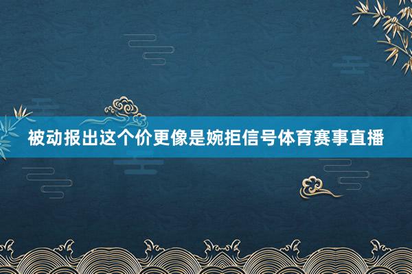 被动报出这个价更像是婉拒信号体育赛事直播