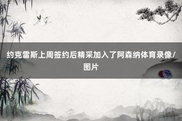 约克雷斯上周签约后精采加入了阿森纳体育录像/图片