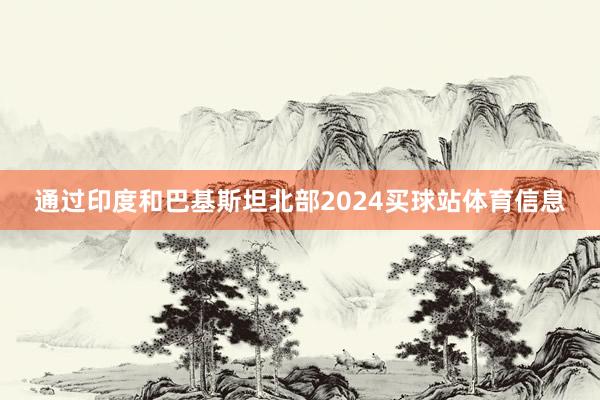 通过印度和巴基斯坦北部2024买球站体育信息