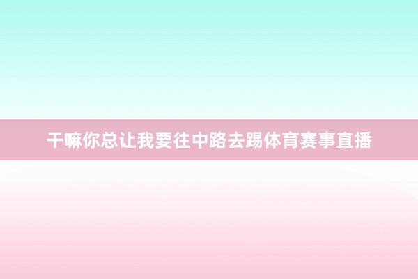 干嘛你总让我要往中路去踢体育赛事直播
