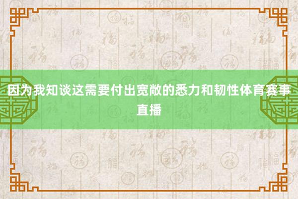 因为我知谈这需要付出宽敞的悉力和韧性体育赛事直播
