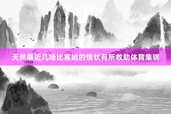 天然最近几场比赛她的情状有所救助体育集锦