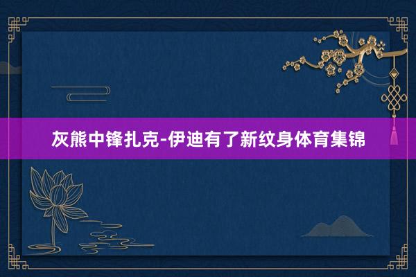 灰熊中锋扎克-伊迪有了新纹身体育集锦