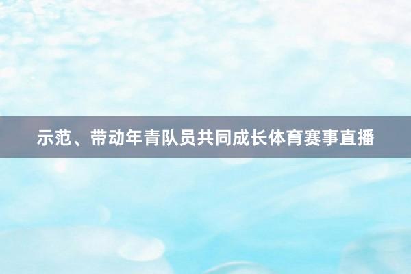 示范、带动年青队员共同成长体育赛事直播