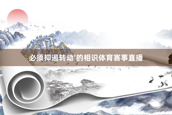必须抑遏转动’的相识体育赛事直播