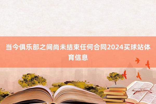 当今俱乐部之间尚未结束任何合同2024买球站体育信息