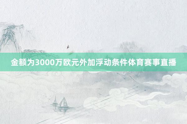 金额为3000万欧元外加浮动条件体育赛事直播
