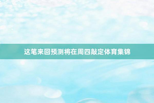 这笔来回预测将在周四敲定体育集锦